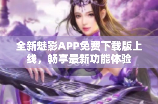 全新魅影APP免费下载版上线，畅享最新功能体验