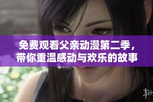 免费观看父亲动漫第二季，带你重温感动与欢乐的故事