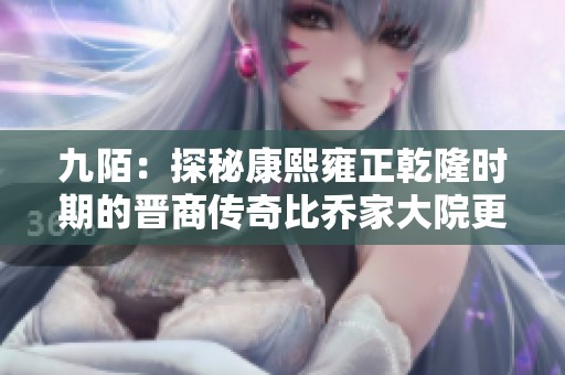 九陌：探秘康熙雍正乾隆时期的晋商传奇比乔家大院更精彩