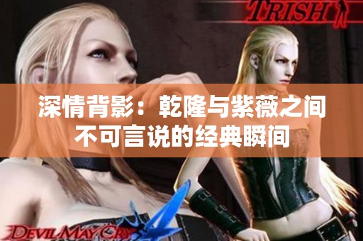 深情背影：乾隆与紫薇之间不可言说的经典瞬间