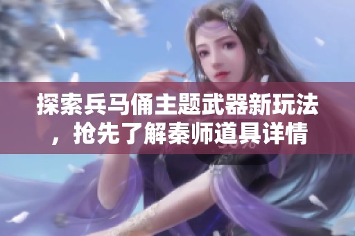 探索兵马俑主题武器新玩法，抢先了解秦师道具详情