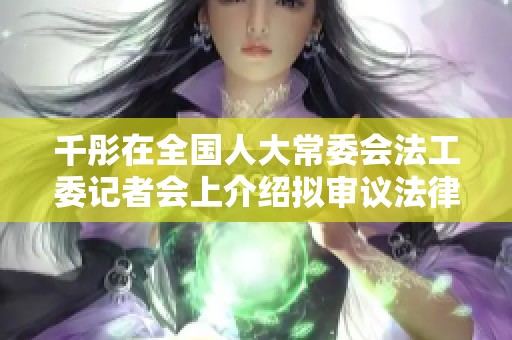 千彤在全国人大常委会法工委记者会上介绍拟审议法律草案情况