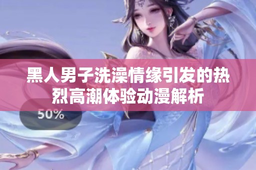 黑人男子洗澡情缘引发的热烈高潮体验动漫解析