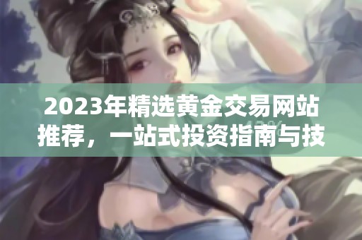 2023年精选黄金交易网站推荐，一站式投资指南与技巧分享