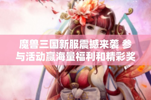 魔兽三国新服震撼来袭 参与活动赢海量福利和精彩奖励