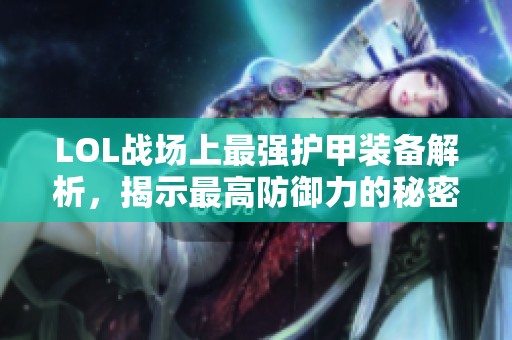 LOL战场上最强护甲装备解析，揭示最高防御力的秘密
