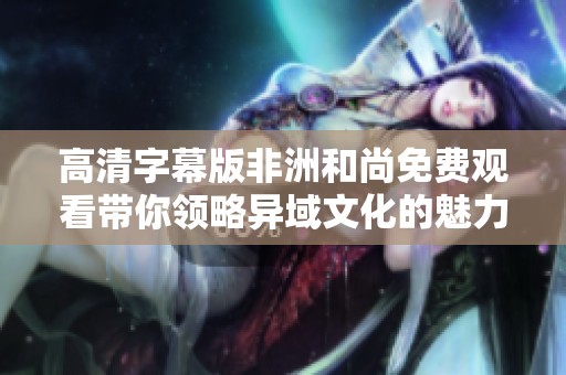 高清字幕版非洲和尚免费观看带你领略异域文化的魅力