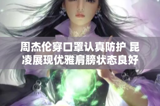 周杰伦穿口罩认真防护 昆凌展现优雅肩膀状态良好