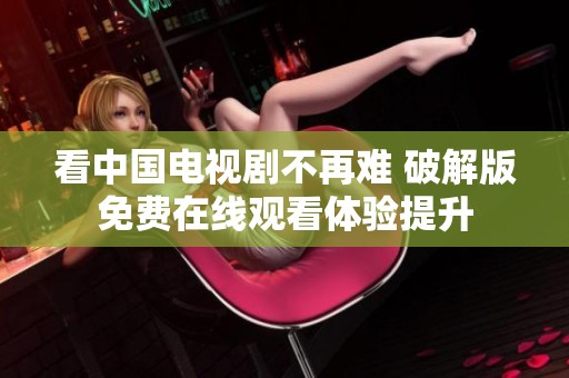看中国电视剧不再难 破解版免费在线观看体验提升
