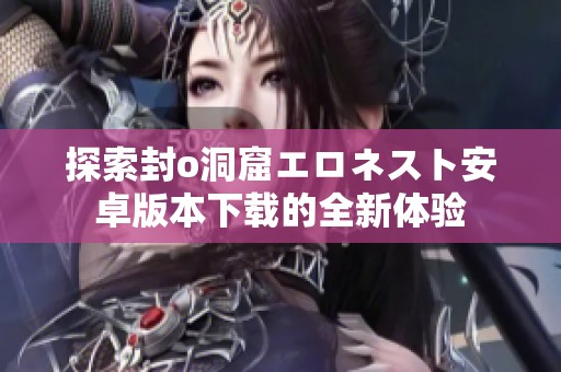 探索封o洞窟エロネスト安卓版本下载的全新体验