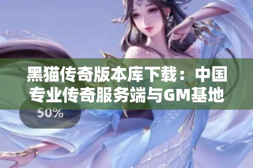 黑猫传奇版本库下载：中国专业传奇服务端与GM基地推荐