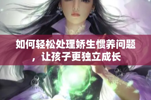 如何轻松处理娇生惯养问题，让孩子更独立成长