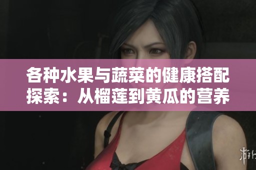 各种水果与蔬菜的健康搭配探索：从榴莲到黄瓜的营养之旅