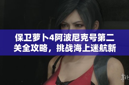 保卫萝卜4阿波尼克号第二关全攻略，挑战海上迷航新体验