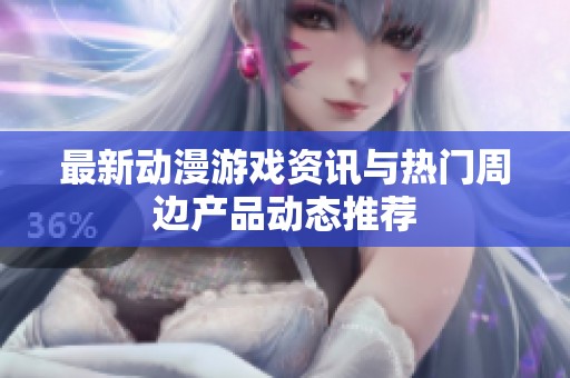 最新动漫游戏资讯与热门周边产品动态推荐