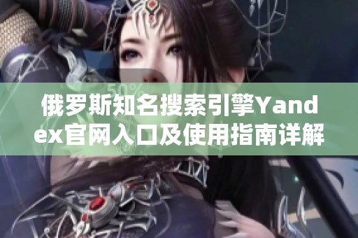 俄罗斯知名搜索引擎Yandex官网入口及使用指南详解