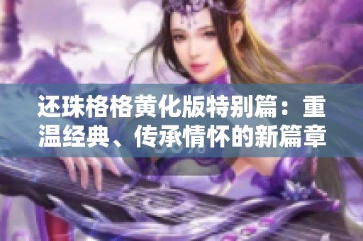 还珠格格黄化版特别篇：重温经典、传承情怀的新篇章