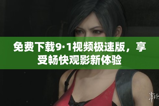 免费下载9·1视频极速版，享受畅快观影新体验