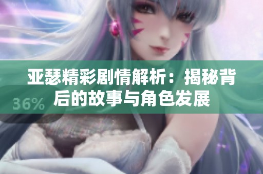亚瑟精彩剧情解析：揭秘背后的故事与角色发展