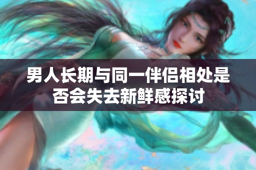 男人长期与同一伴侣相处是否会失去新鲜感探讨