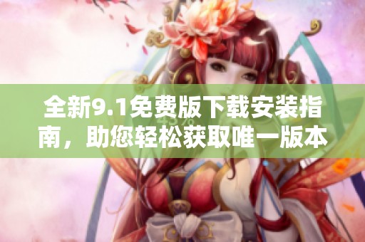 全新9.1免费版下载安装指南，助您轻松获取唯一版本