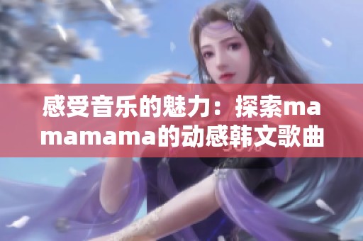 感受音乐的魅力：探索mamamama的动感韩文歌曲之旅