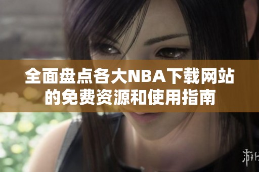 全面盘点各大NBA下载网站的免费资源和使用指南