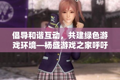 倡导和谐互动，共建绿色游戏环境—杨盛游戏之家呼吁文明对战