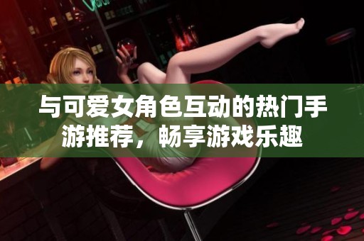 与可爱女角色互动的热门手游推荐，畅享游戏乐趣