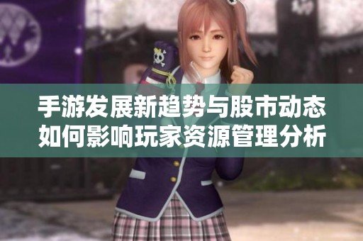手游发展新趋势与股市动态如何影响玩家资源管理分析