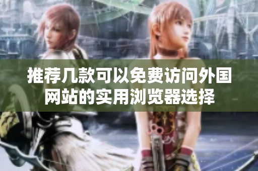推荐几款可以免费访问外国网站的实用浏览器选择