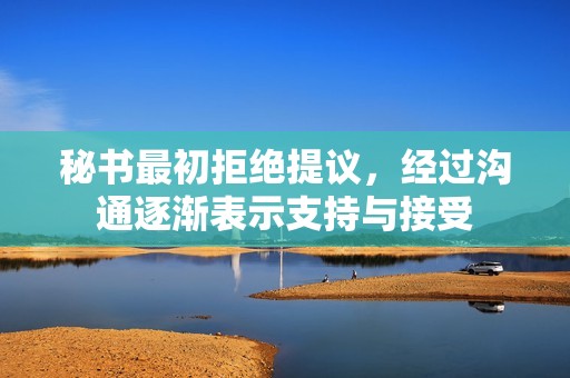 秘书最初拒绝提议，经过沟通逐渐表示支持与接受