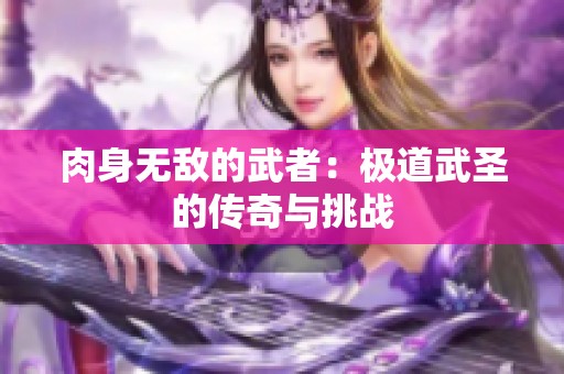 肉身无敌的武者：极道武圣的传奇与挑战