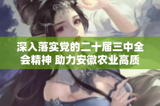 深入落实党的二十届三中全会精神 助力安徽农业高质量发展