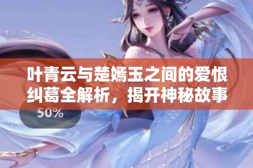 叶青云与楚嫣玉之间的爱恨纠葛全解析，揭开神秘故事的面纱