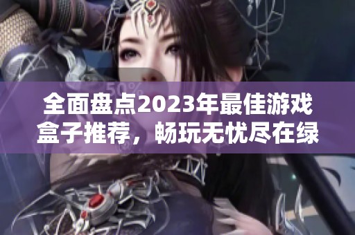 全面盘点2023年最佳游戏盒子推荐，畅玩无忧尽在绿色资源网