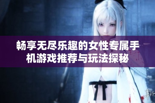 畅享无尽乐趣的女性专属手机游戏推荐与玩法探秘