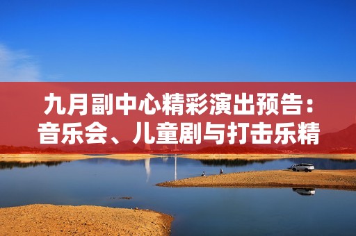 九月副中心精彩演出预告：音乐会、儿童剧与打击乐精彩纷呈