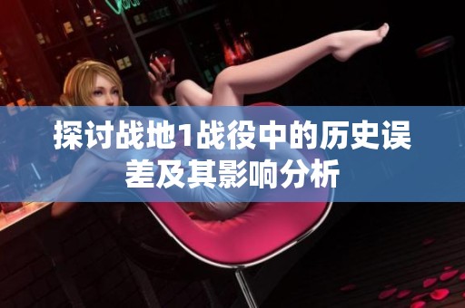 探讨战地1战役中的历史误差及其影响分析