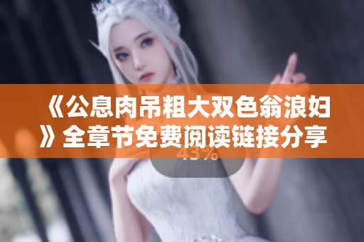 《公息肉吊粗大双色翁浪妇》全章节免费阅读链接分享与下载指南