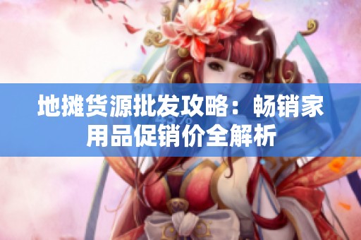 地摊货源批发攻略：畅销家用品促销价全解析