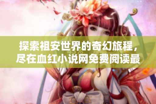 探索祖安世界的奇幻旅程，尽在血红小说网免费阅读最新章节