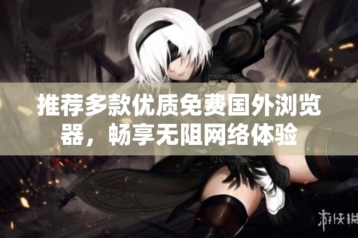 推荐多款优质免费国外浏览器，畅享无阻网络体验