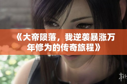 《大帝陨落，我逆袭暴涨万年修为的传奇旅程》