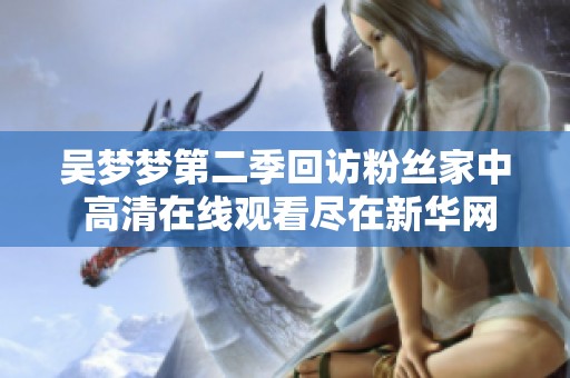 吴梦梦第二季回访粉丝家中 高清在线观看尽在新华网