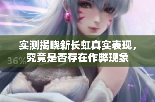 实测揭晓新长虹真实表现，究竟是否存在作弊现象