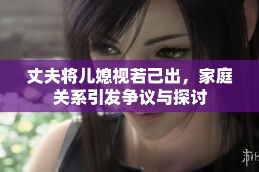 丈夫将儿媳视若己出，家庭关系引发争议与探讨