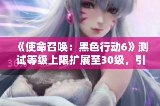 《使命召唤：黑色行动6》测试等级上限扩展至30级，引发玩家热议