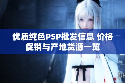 优质纯色PSP批发信息 价格促销与产地货源一览