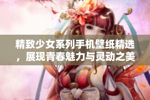 精致少女系列手机壁纸精选，展现青春魅力与灵动之美